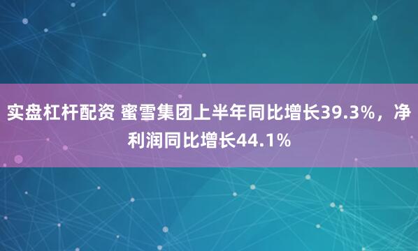 实盘杠杆配资 蜜雪集团上半年同比增长39.3%，净利润同比增长44.1%