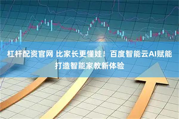杠杆配资官网 比家长更懂娃！百度智能云AI赋能打造智能家教新体验