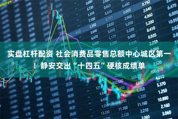 实盘杠杆配资 社会消费品零售总额中心城区第一！静安交出“十四五”硬核成绩单