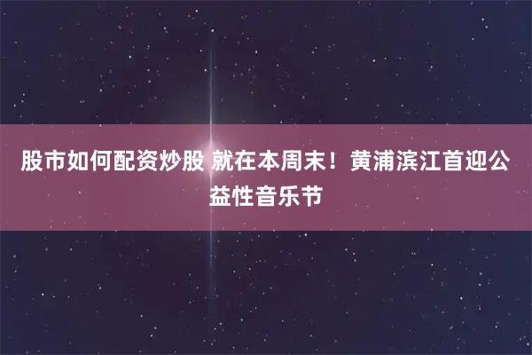 股市如何配资炒股 就在本周末！黄浦滨江首迎公益性音乐节
