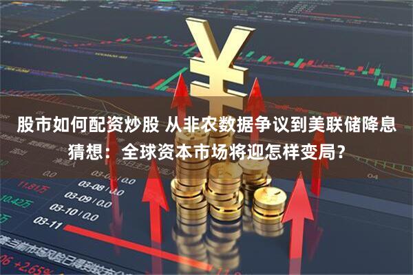 股市如何配资炒股 从非农数据争议到美联储降息猜想：全球资本市场将迎怎样变局？