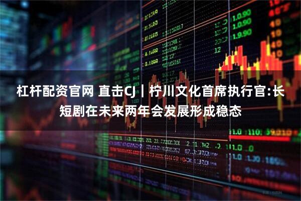 杠杆配资官网 直击CJ｜柠川文化首席执行官:长短剧在未来两年会发展形成稳态
