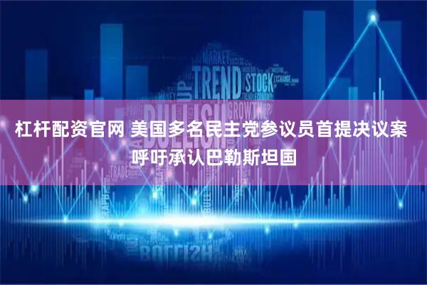 杠杆配资官网 美国多名民主党参议员首提决议案 呼吁承认巴勒斯坦国