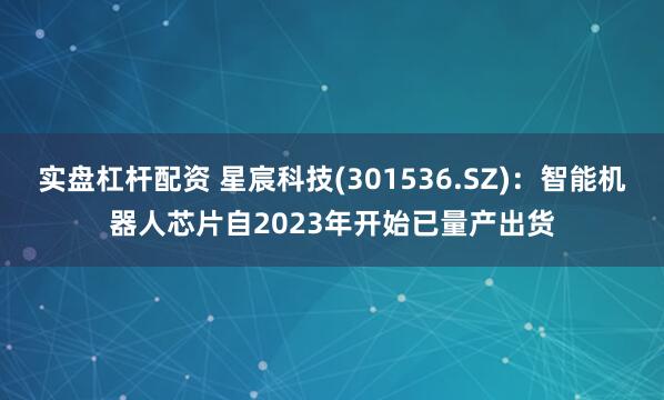 实盘杠杆配资 星宸科技(301536.SZ)：智能机器人芯片自2023年开始已量产出货