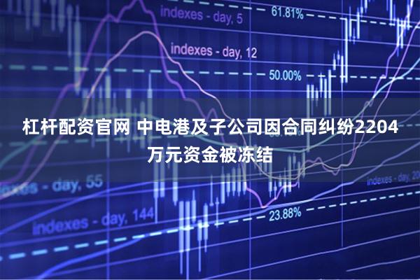 杠杆配资官网 中电港及子公司因合同纠纷2204万元资金被冻结
