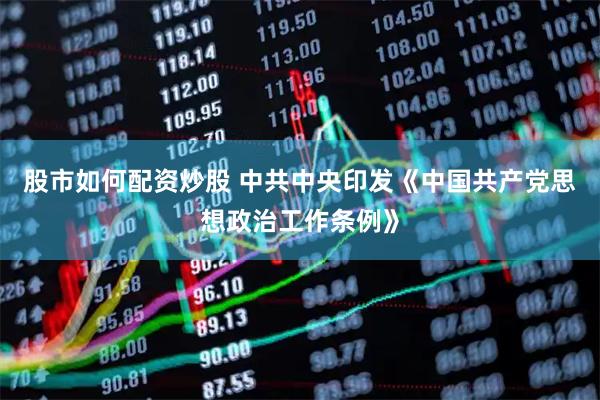 股市如何配资炒股 中共中央印发《中国共产党思想政治工作条例》