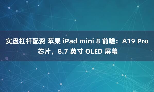 实盘杠杆配资 苹果 iPad mini 8 前瞻：A19 Pro 芯片，8.7 英寸 OLED 屏幕