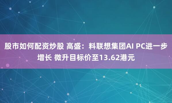 股市如何配资炒股 高盛：料联想集团AI PC进一步增长 微升目标价至13.62港元