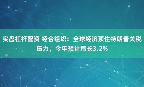 实盘杠杆配资 经合组织:全球经济顶住特朗普关税压力,今年预计增长3.2%