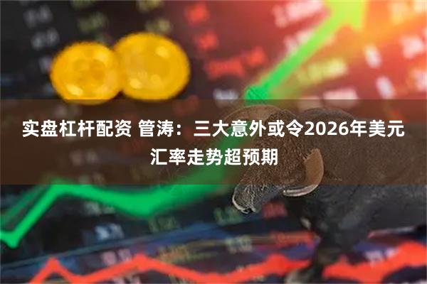 实盘杠杆配资 管涛:三大意外或令2026年美元汇率走势超预期