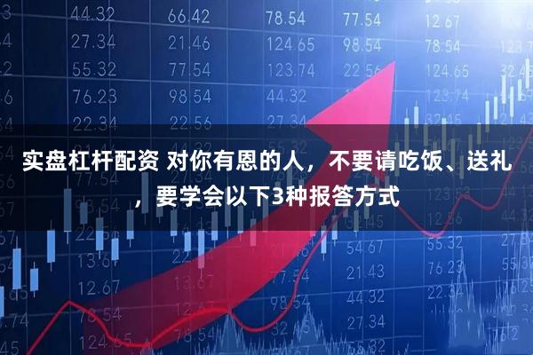 实盘杠杆配资 对你有恩的人，不要请吃饭、送礼，要学会以下3种报答方式