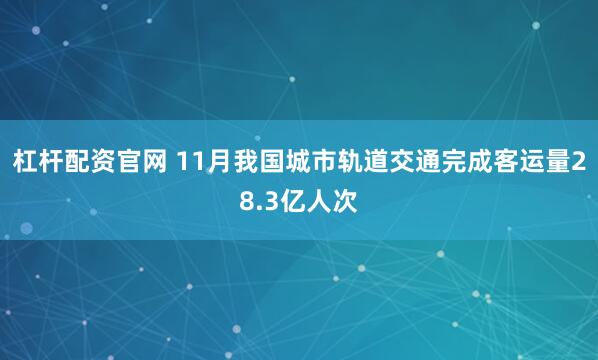 杠杆配资官网 11月我国城市轨道交通完成客运量28.3亿人次