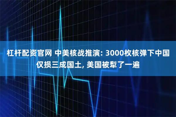 杠杆配资官网 中美核战推演: 3000枚核弹下中国仅损三成国土, 美国被犁了一遍