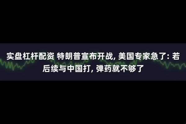 实盘杠杆配资 特朗普宣布开战, 美国专家急了: 若后续与中国打, 弹药就不够了