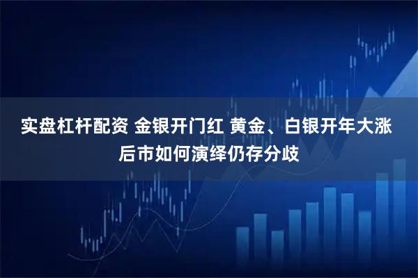 实盘杠杆配资 金银开门红 黄金、白银开年大涨 后市如何演绎仍存分歧