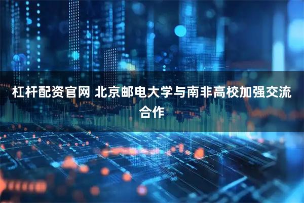 杠杆配资官网 北京邮电大学与南非高校加强交流合作