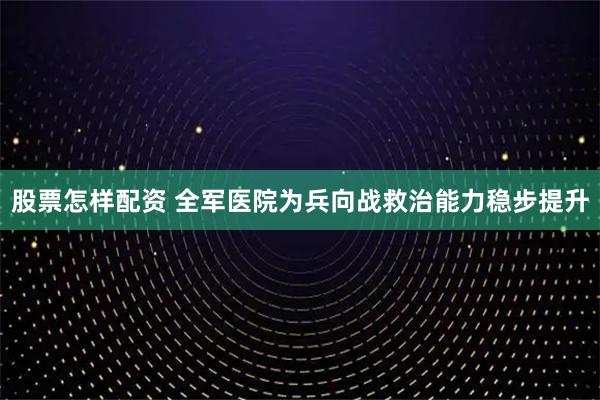 股票怎样配资 全军医院为兵向战救治能力稳步提升
