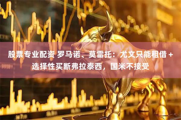 股票专业配资 罗马诺、莫雷托：尤文只能租借＋选择性买断弗拉泰西，国米不接受