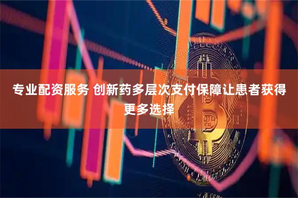 专业配资服务 创新药多层次支付保障让患者获得更多选择