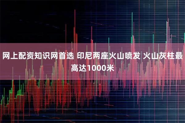 网上配资知识网首选 印尼两座火山喷发 火山灰柱最高达1000米