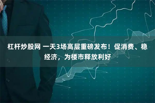 杠杆炒股网 一天3场高层重磅发布！促消费、稳经济，为楼市释放利好