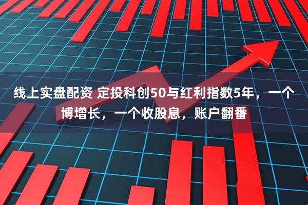 线上实盘配资 定投科创50与红利指数5年，一个博增长，一个收股息，账户翻番