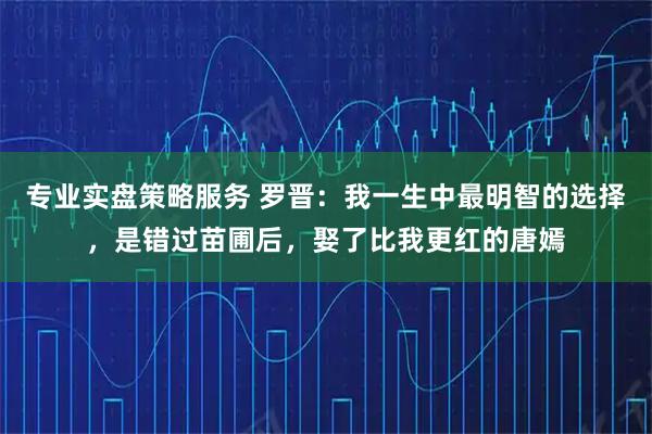 专业实盘策略服务 罗晋:我一生中最明智的选择,是错过苗圃后,娶了比我更红的唐嫣
