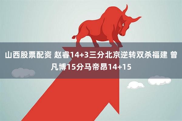 山西股票配资 赵睿14+3三分北京逆转双杀福建 曾凡博15分马帝昂14+15
