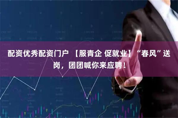 配资优秀配资门户 【服青企 促就业】“春风”送岗,团团喊你来应聘!