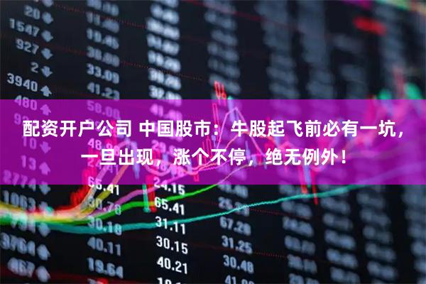 配资开户公司 中国股市：牛股起飞前必有一坑，一旦出现，涨个不停，绝无例外！