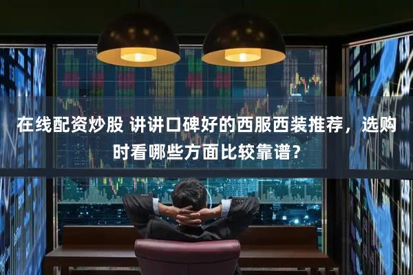 在线配资炒股 讲讲口碑好的西服西装推荐，选购时看哪些方面比较靠谱？