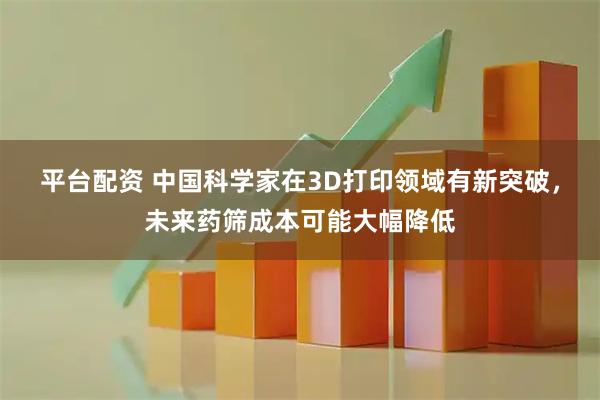 平台配资 中国科学家在3D打印领域有新突破，未来药筛成本可能大幅降低