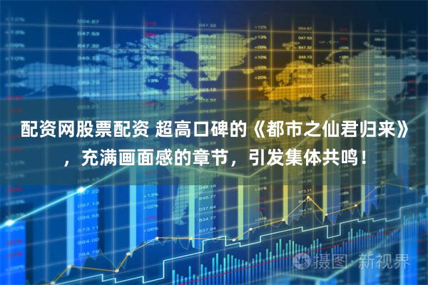 配资网股票配资 超高口碑的《都市之仙君归来》，充满画面感的章节，引发集体共鸣！