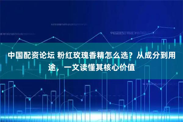 中国配资论坛 粉红玫瑰香精怎么选?从成分到用途,一文读懂其核心价值