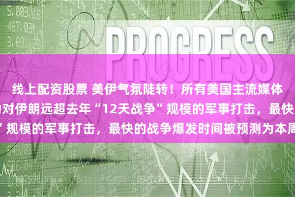 线上配资股票 美伊气氛陡转!所有美国主流媒体都发出警告,美国发动对伊朗远超去年“12天战争”规模的军事打击,最快的战争爆发时间被预测为本周六