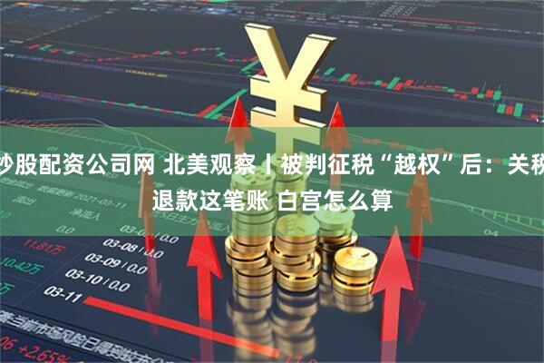 炒股配资公司网 北美观察丨被判征税“越权”后：关税退款这笔账 白宫怎么算