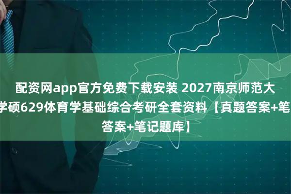 配资网app官方免费下载安装 2027南京师范大学体育学硕629体育学基础综合考研全套资料【真题答案+笔记题库】