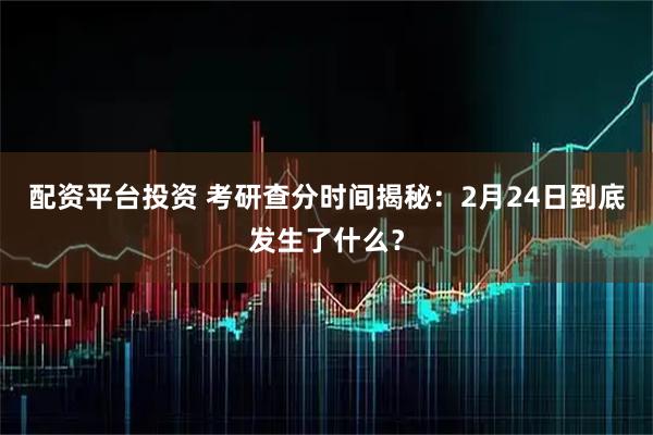 配资平台投资 考研查分时间揭秘：2月24日到底发生了什么？