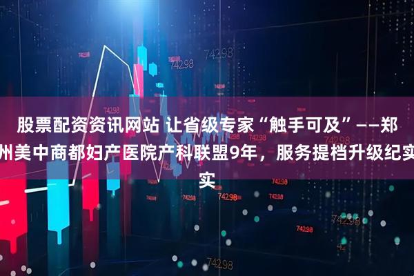 股票配资资讯网站 让省级专家“触手可及”——郑州美中商都妇产医院产科联盟9年,服务提档升级纪实
