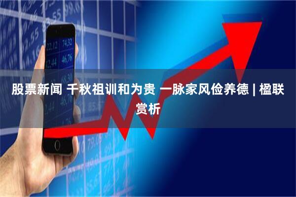 股票新闻 千秋祖训和为贵 一脉家风俭养德 | 楹联赏析