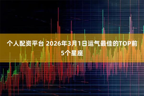 个人配资平台 2026年3月1日运气最佳的TOP前5个星座