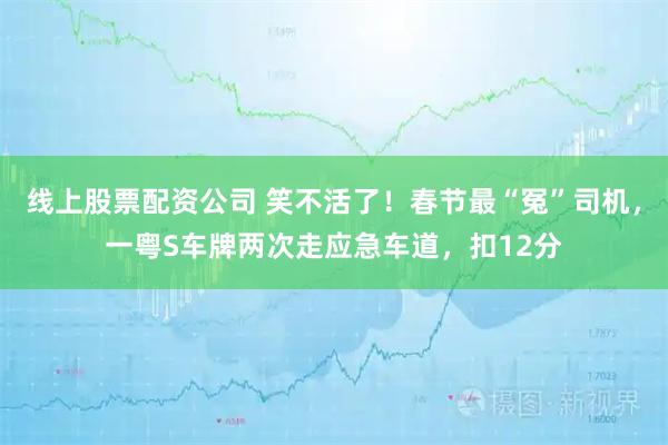 线上股票配资公司 笑不活了!春节最“冤”司机,一粤S车牌两次走应急车道,扣12分