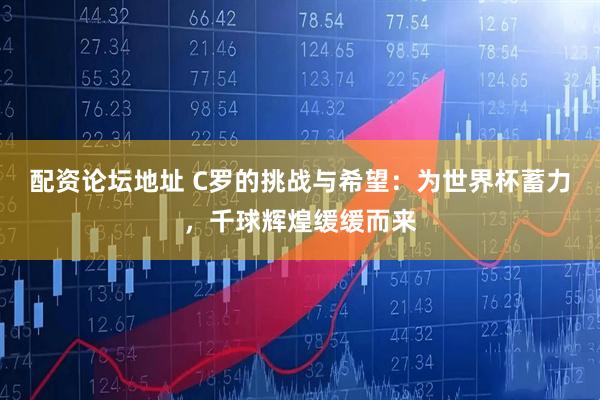 配资论坛地址 C罗的挑战与希望:为世界杯蓄力,千球辉煌缓缓而来