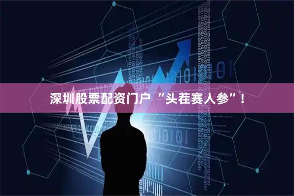 深圳股票配资门户 “头茬赛人参”！