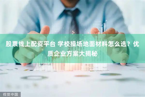 股票线上配资平台 学校操场地面材料怎么选？优质企业方案大揭秘