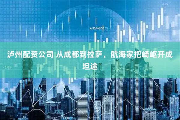 泸州配资公司 从成都到拉萨，航海家把崎岖开成坦途