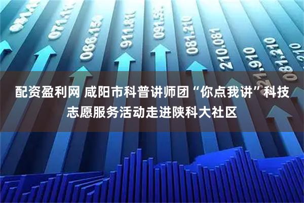 配资盈利网 咸阳市科普讲师团“你点我讲”科技志愿服务活动走进陕科大社区