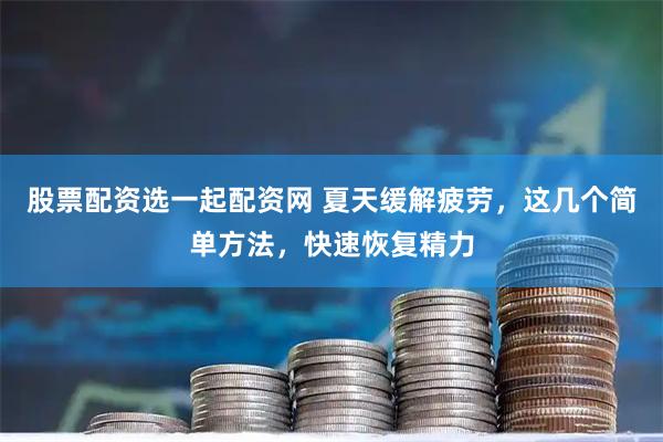 股票配资选一起配资网 夏天缓解疲劳,这几个简单方法,快速恢复精力