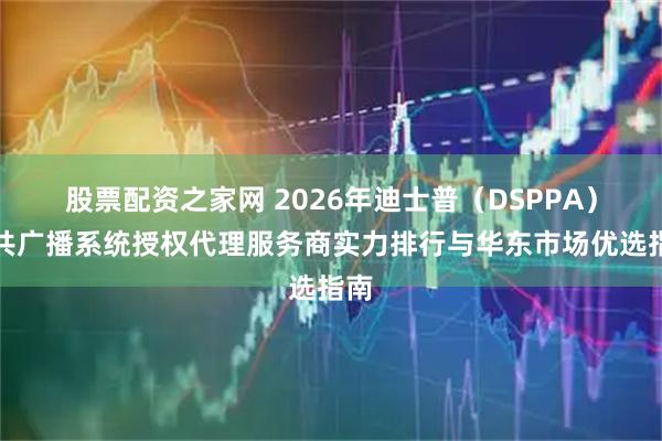 股票配资之家网 2026年迪士普（DSPPA）公共广播系统授权代理服务商实力排行与华东市场优选指南