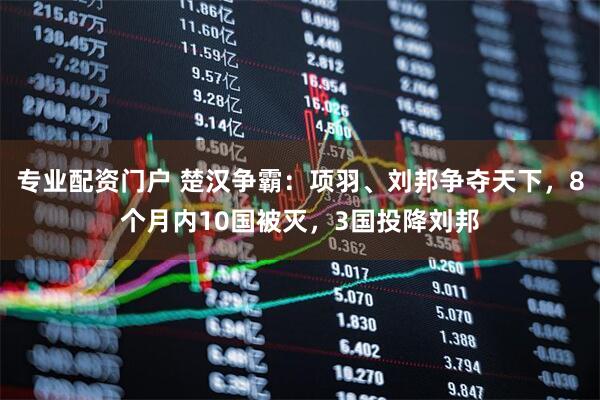 专业配资门户 楚汉争霸：项羽、刘邦争夺天下，8个月内10国被灭，3国投降刘邦